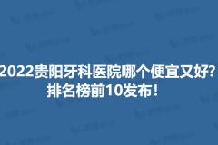 2022贵阳牙科医院哪个便宜又好？排名榜前10发布！