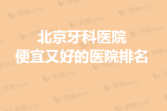 北京牙科医院便宜又好的医院排名（2020-2021热度榜单）