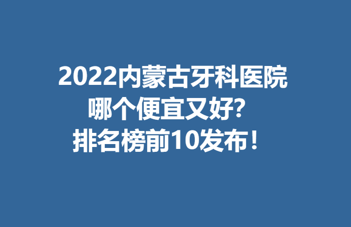 2022内蒙古牙科医院哪个便宜又好？排名榜前10发布！附上医院简介