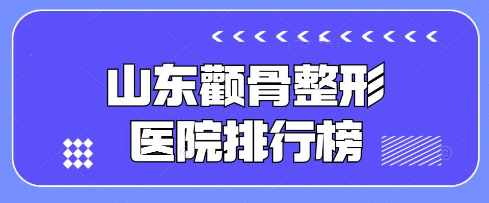 2022山东颧骨整形医院排行榜，济南韩氏&齐鲁医院等，公立PK私立