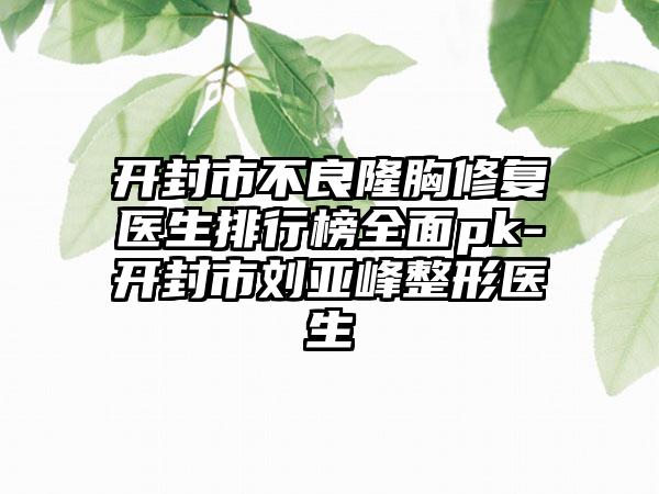 开封市不良隆胸修复医生排行榜全面pk-开封市刘亚峰整形医生