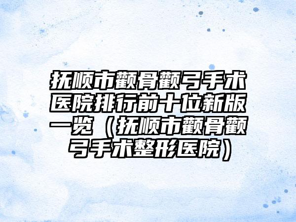 抚顺市颧骨颧弓手术医院排行前十位新版一览（抚顺市颧骨颧弓手术整形医院）