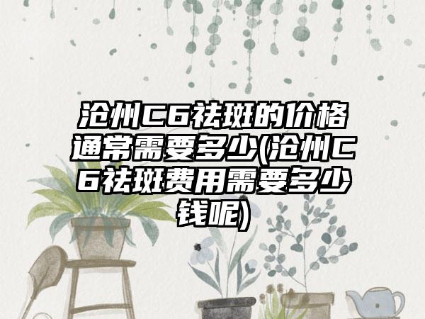 沧州C6祛斑的价格通常需要多少(沧州C6祛斑费用需要多少钱呢)