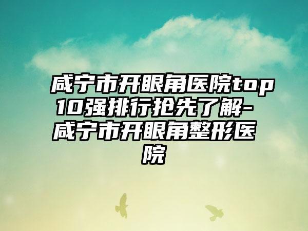 咸宁市开眼角医院top10强排行抢先了解-咸宁市开眼角整形医院