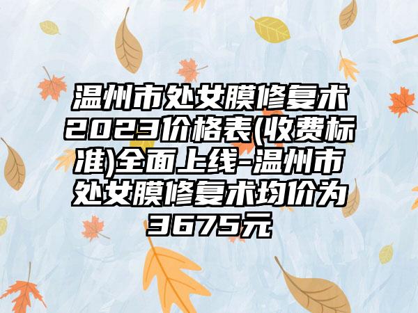 温州市处女膜修复术2023价格表(收费标准)全面上线-温州市处女膜修复术均价为3675元