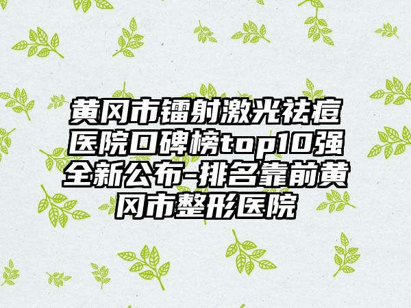 黄冈市镭射激光祛痘医院口碑榜top10强全新公布-排名靠前黄冈市整形医院