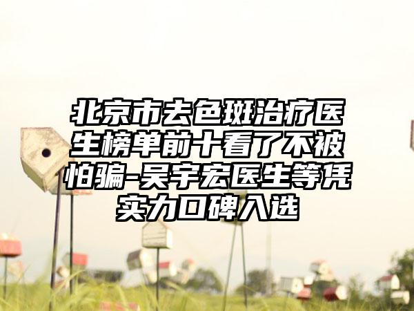 北京市去色斑治疗医生榜单前十看了不被怕骗-吴宇宏医生等凭实力口碑入选