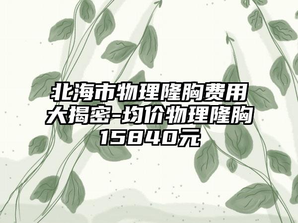 北海市物理隆胸费用大揭密-均价物理隆胸15840元