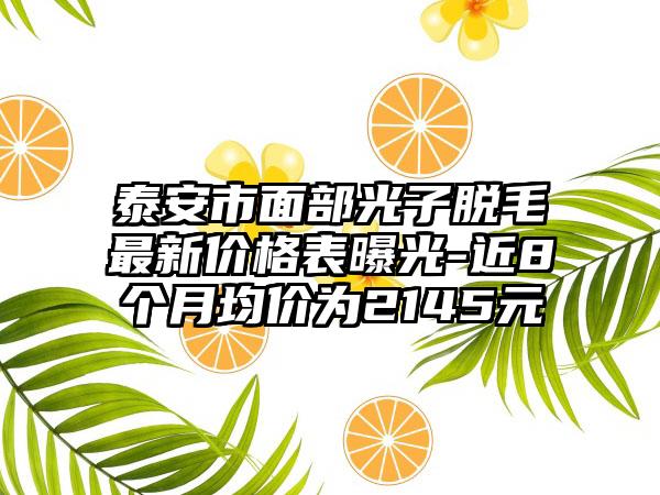 泰安市面部光子脱毛最新价格表曝光-近8个月均价为2145元