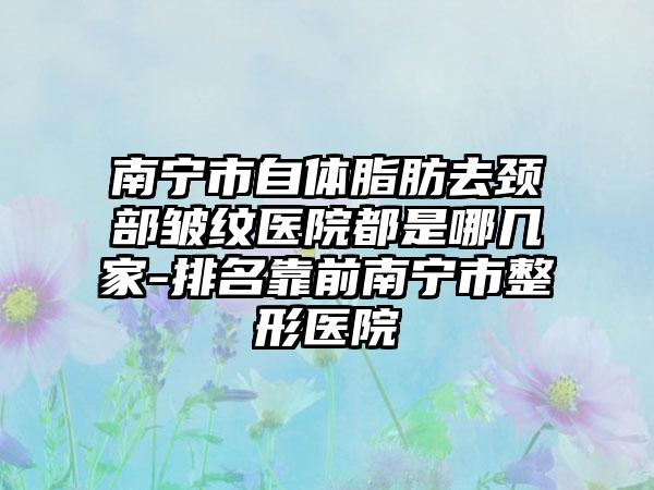 南宁市自体脂肪去颈部皱纹医院都是哪几家-排名靠前南宁市整形医院