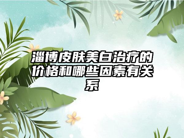 淄博皮肤美白治疗的价格和哪些因素有关系