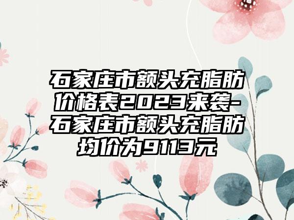 石家庄市额头充脂肪价格表2023来袭-石家庄市额头充脂肪均价为9113元