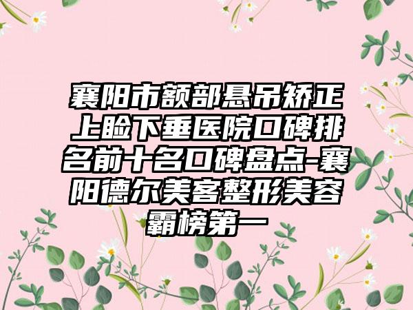 襄阳市额部悬吊矫正上睑下垂医院口碑排名前十名口碑盘点-襄阳德尔美客整形美容霸榜第一