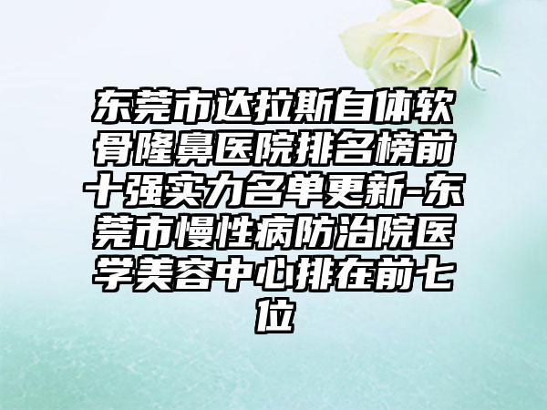 东莞市达拉斯自体软骨隆鼻医院排名榜前十强实力名单更新-东莞市慢性病防治院医学美容中心排在前七位