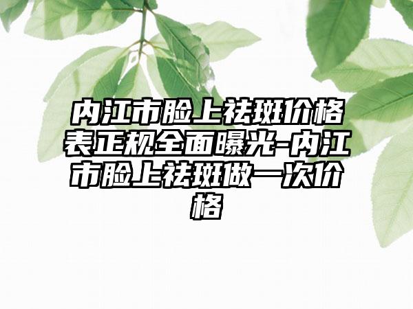 内江市脸上祛斑价格表正规全面曝光-内江市脸上祛斑做一次价格