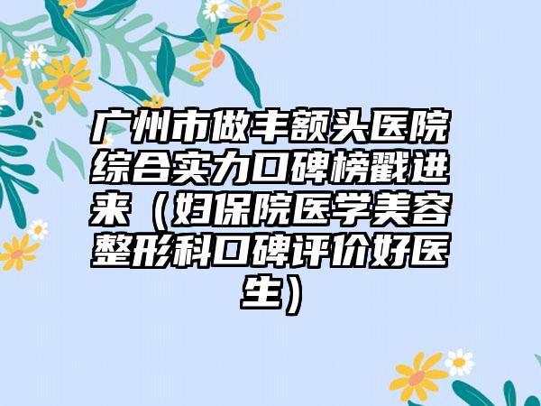 广州市做丰额头医院综合实力口碑榜戳进来（妇保院医学美容整形科口碑评价好医生）