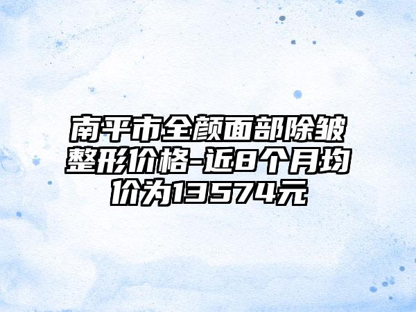 南平市全颜面部除皱整形价格-近8个月均价为13574元