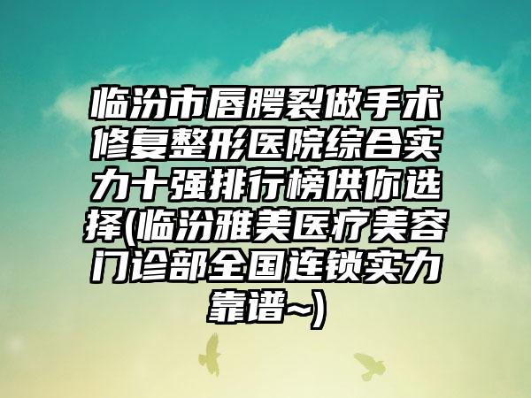 临汾市唇腭裂做手术修复整形医院综合实力十强排行榜供你选择(临汾雅美医疗美容门诊部全国连锁实力靠谱~)