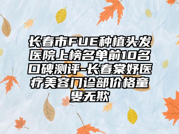 长春市FUE种植头发医院上榜名单前10名口碑测评-长春棠妤医疗美容门诊部价格童叟无欺