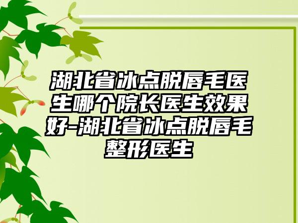 湖北省冰点脱唇毛医生哪个院长医生效果好-湖北省冰点脱唇毛整形医生