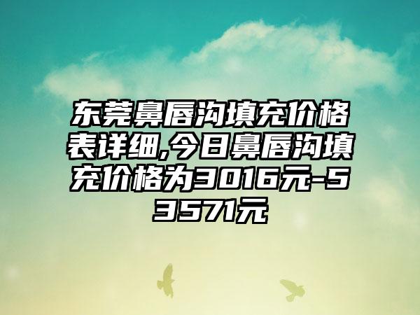 东莞鼻唇沟填充价格表详细,今日鼻唇沟填充价格为3016元-53571元