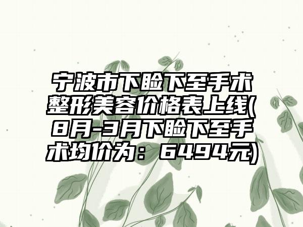 宁波市下睑下至手术整形美容价格表上线(8月-3月下睑下至手术均价为：6494元)