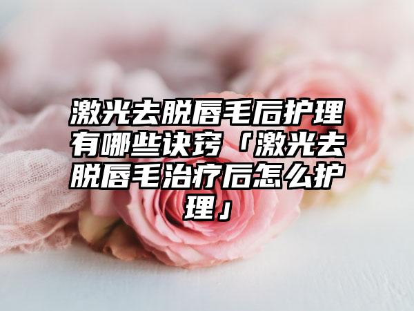 激光去脱唇毛后护理有哪些诀窍「激光去脱唇毛治疗后怎么护理」