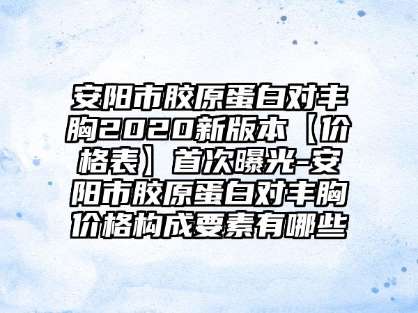 安阳市胶原蛋白对丰胸2020新版本【价格表】首次曝光-安阳市胶原蛋白对丰胸价格构成要素有哪些