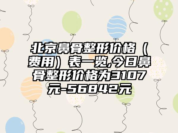 北京鼻骨整形价格（费用）表一览,今日鼻骨整形价格为3107元-56842元