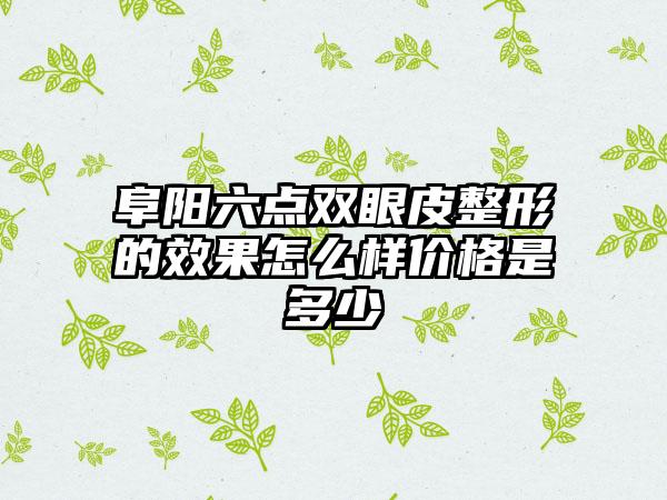 阜阳六点双眼皮整形的效果怎么样价格是多少