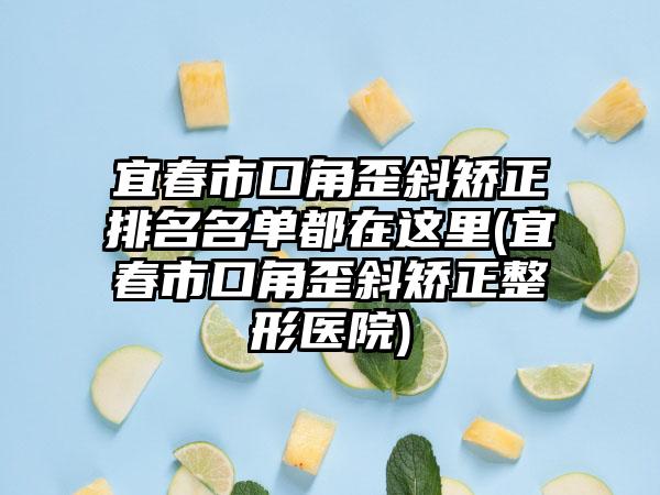 宜春市口角歪斜矫正排名名单都在这里(宜春市口角歪斜矫正整形医院)