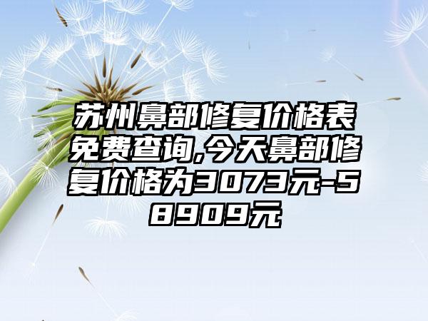 苏州鼻部修复价格表免费查询,今天鼻部修复价格为3073元-58909元