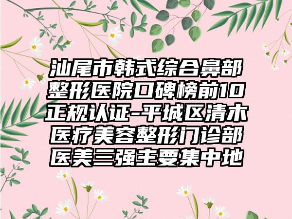 汕尾市韩式综合鼻部整形医院口碑榜前10正规认证-平城区清木医疗美容整形门诊部医美三强主要集中地