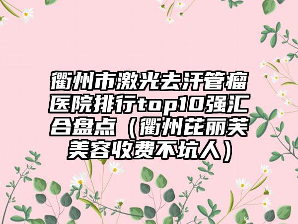 衢州市激光去汗管瘤医院排行top10强汇合盘点（衢州芘丽芙美容收费不坑人）