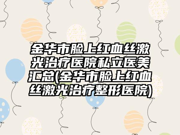 金华市脸上红血丝激光治疗医院私立医美汇总(金华市脸上红血丝激光治疗整形医院)