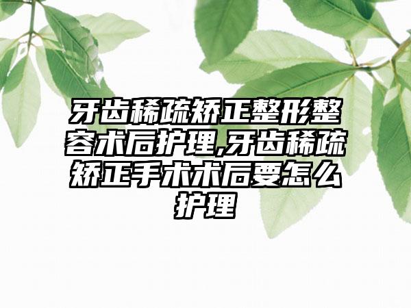 牙齿稀疏矫正整形整容术后护理,牙齿稀疏矫正手术术后要怎么护理