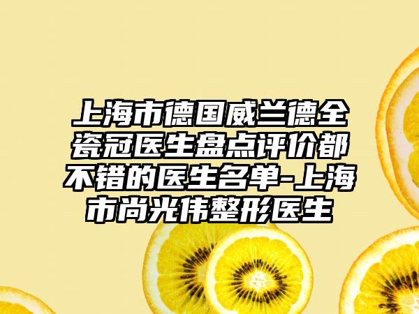 上海市德国威兰德全瓷冠医生盘点评价都不错的医生名单-上海市尚光伟整形医生