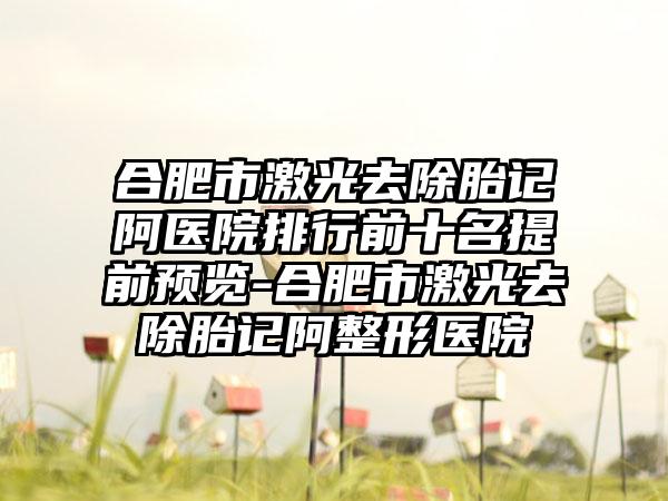 合肥市激光去除胎记阿医院排行前十名提前预览-合肥市激光去除胎记阿整形医院