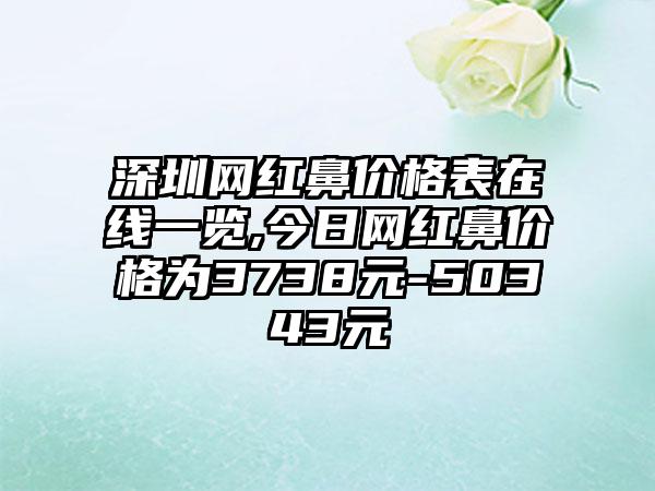 深圳网红鼻价格表在线一览,今日网红鼻价格为3738元-50343元