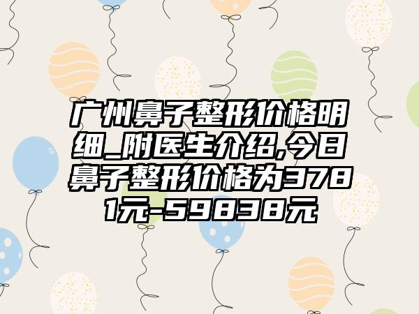 广州鼻子整形价格明细_附医生介绍,今日鼻子整形价格为3781元-59838元