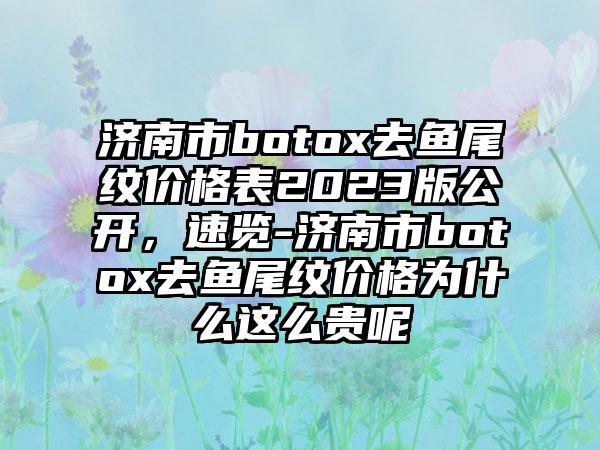 济南市botox去鱼尾纹价格表2023版公开，速览-济南市botox去鱼尾纹价格为什么这么贵呢