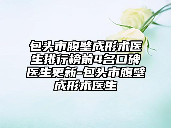 包头市腹壁成形术医生排行榜前4名口碑医生更新-包头市腹壁成形术医生