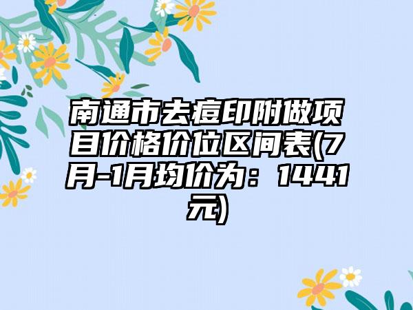 南通市去痘印附做项目价格价位区间表(7月-1月均价为：1441元)