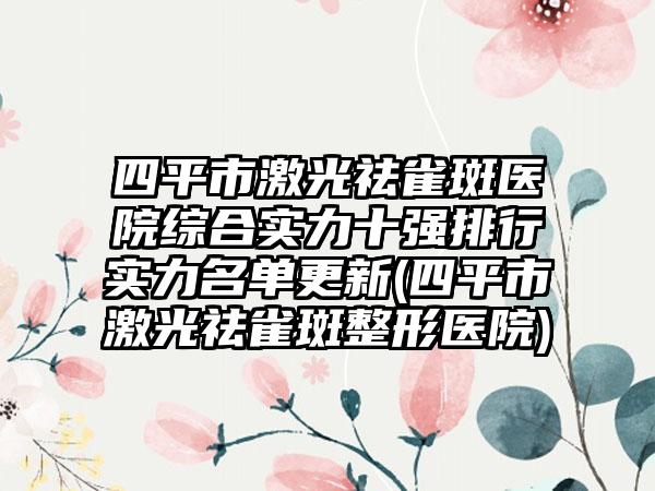 四平市激光祛雀斑医院综合实力十强排行实力名单更新(四平市激光祛雀斑整形医院)