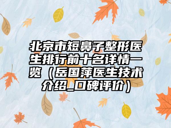 北京市短鼻子整形医生排行前十名详情一览（岳国萍医生技术介绍_口碑评价）