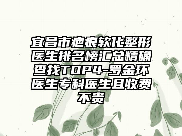 宜昌市疤痕软化整形医生排名榜汇总精确查找TOP4-罗金环医生专科医生且收费不贵