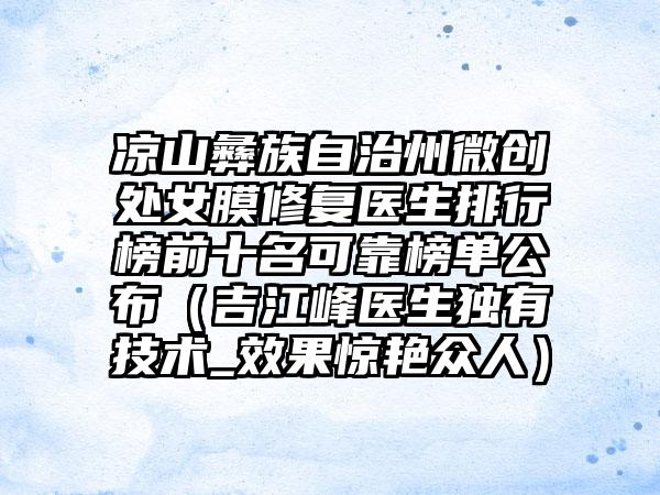 凉山彝族自治州微创处女膜修复医生排行榜前十名可靠榜单公布（吉江峰医生独有技术_效果惊艳众人）