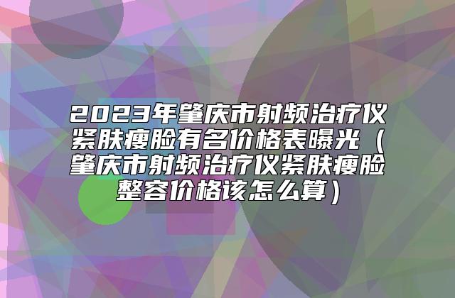 2023年肇庆市射频治疗仪紧肤瘦脸有名价格表曝光（肇庆市射频治疗仪紧肤瘦脸整容价格该怎么算）