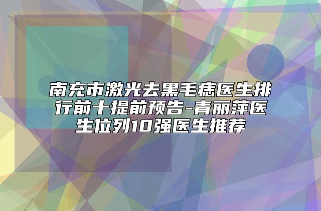 南充市激光去黑毛痣医生排行前十提前预告-青丽萍医生位列10强医生推荐