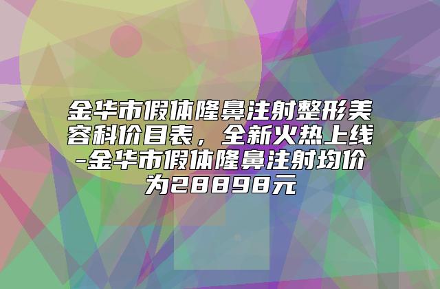 金华市假体隆鼻注射整形美容科价目表，全新火热上线-金华市假体隆鼻注射均价为28898元